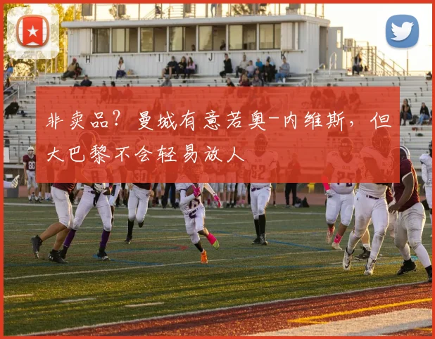 非卖品？曼城有意若奥-内维斯，但大巴黎不会轻易放人
