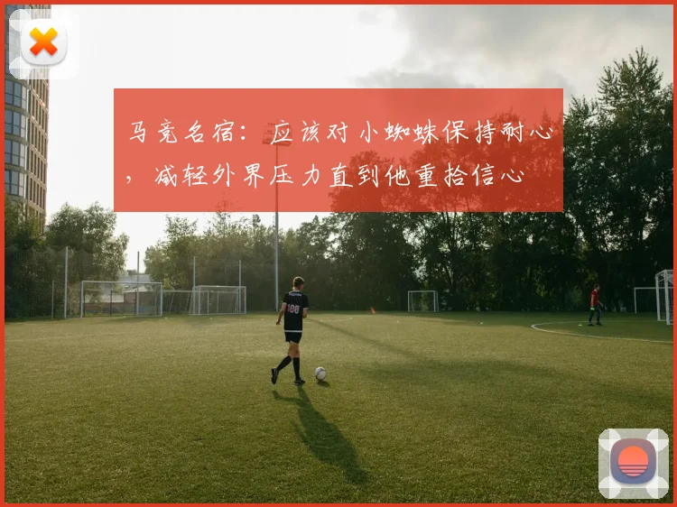 马竞名宿：应该对小蜘蛛保持耐心，减轻外界压力直到他重拾信心